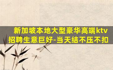 新加坡本地大型豪华高端ktv招聘生意巨好-当天结不压不扣