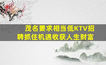 茂名要求相当低KTV招聘抓住机遇收获人生财富